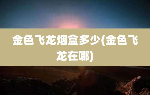 金色飞龙烟盒多少(金色飞龙在哪)