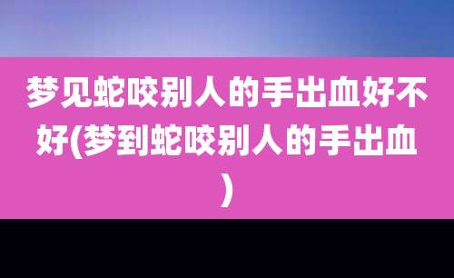 梦见蛇咬别人的手出血好不好(梦到蛇咬别人的手出血)