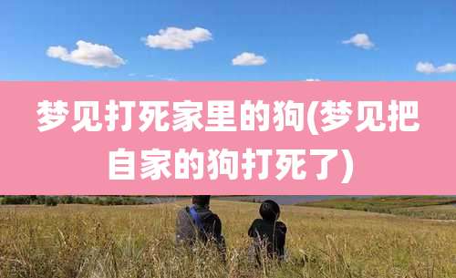 梦见打死家里的狗(梦见把自家的狗打死了)