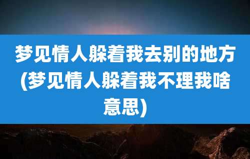 梦见情人躲着我去别的地方(梦见情人躲着我不理我啥意思)