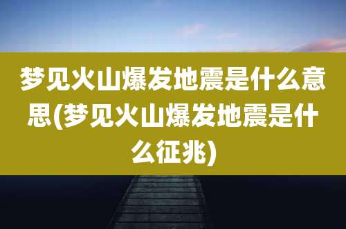 梦见火山爆发地震是什么意思(梦见火山爆发地震是什么征兆)