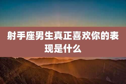 射手座男生真正喜欢你的表现是什么
