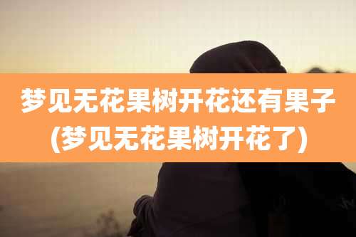 梦见无花果树开花还有果子(梦见无花果树开花了)