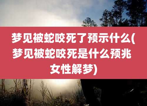 梦见被蛇咬死了预示什么(梦见被蛇咬死是什么预兆 女性解梦)