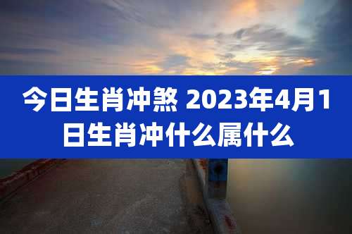 今日生肖冲煞 2023年4月1日生肖冲什么属什么