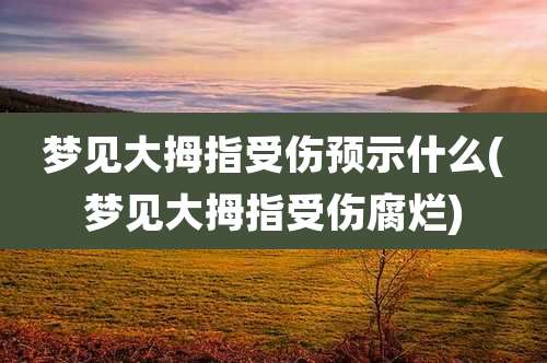 梦见大拇指受伤预示什么(梦见大拇指受伤腐烂)