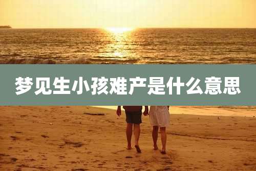 梦见生小孩难产是什么意思