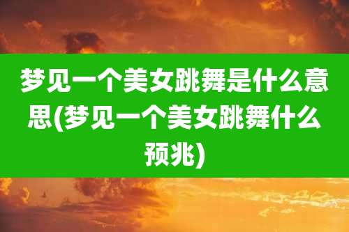 梦见一个美女跳舞是什么意思(梦见一个美女跳舞什么预兆)