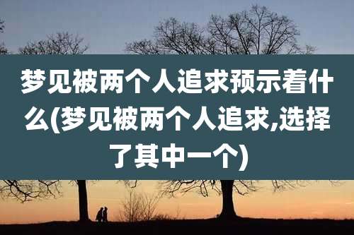 梦见被两个人追求预示着什么(梦见被两个人追求,选择了其中一个)