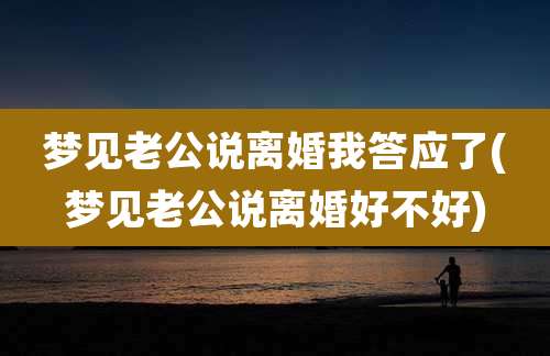 梦见老公说离婚我答应了(梦见老公说离婚好不好)