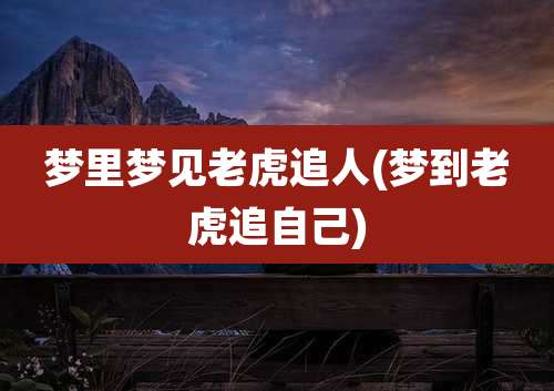 梦里梦见老虎追人(梦到老虎追自己)