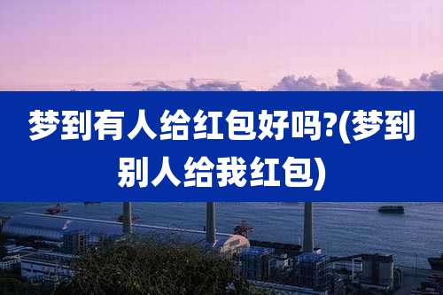 梦到有人给红包好吗?(梦到别人给我红包)