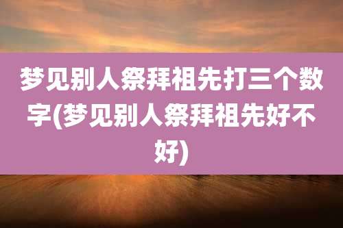 梦见别人祭拜祖先打三个数字(梦见别人祭拜祖先好不好)