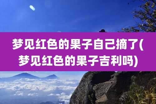 梦见红色的果子自己摘了(梦见红色的果子吉利吗)