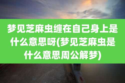 梦见芝麻虫缠在自己身上是什么意思呀(梦见芝麻虫是什么意思周公解梦)