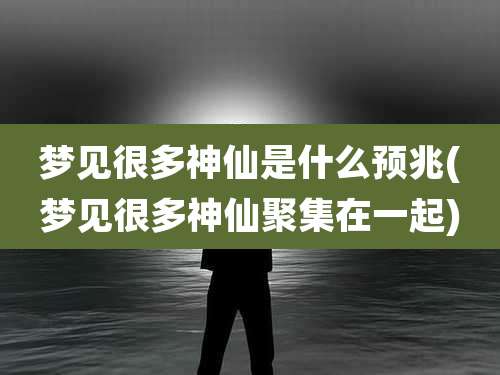 梦见很多神仙是什么预兆(梦见很多神仙聚集在一起)
