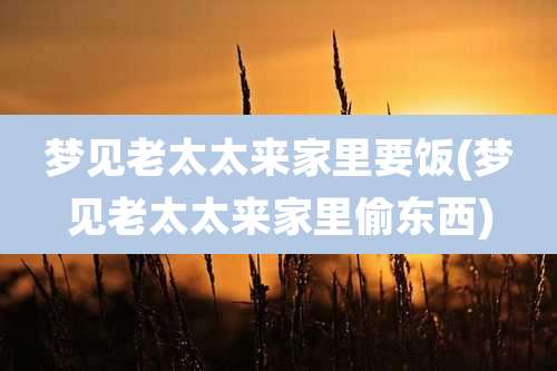 梦见老太太来家里要饭(梦见老太太来家里偷东西)