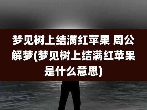 梦见树上结满红苹果 周公解梦(梦见树上结满红苹果是什么意思)