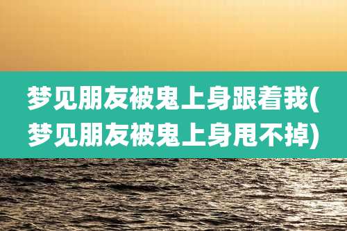 梦见朋友被鬼上身跟着我(梦见朋友被鬼上身甩不掉)