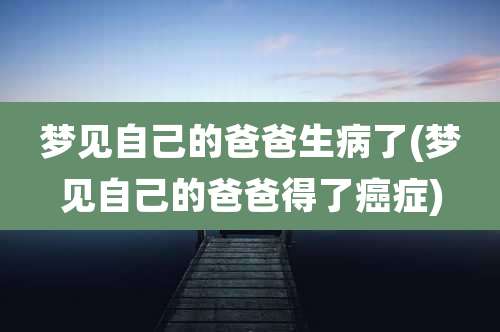 梦见自己的爸爸生病了(梦见自己的爸爸得了癌症)