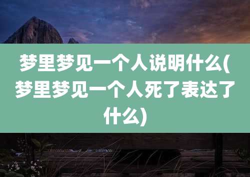 梦里梦见一个人说明什么(梦里梦见一个人死了表达了什么)