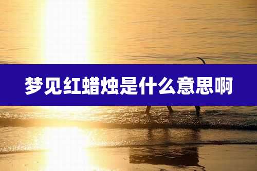 梦见红蜡烛是什么意思啊