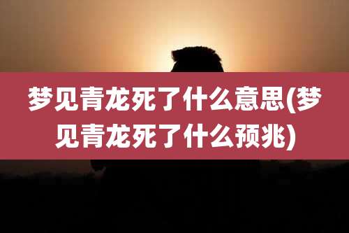 梦见青龙死了什么意思(梦见青龙死了什么预兆)