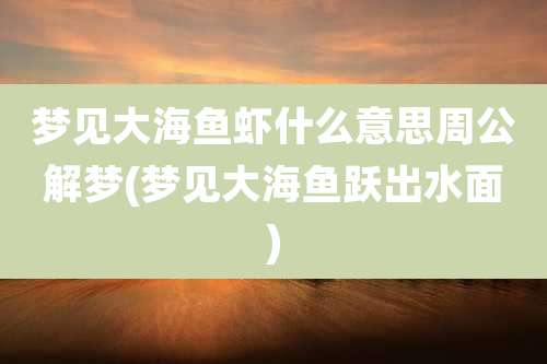梦见大海鱼虾什么意思周公解梦(梦见大海鱼跃出水面)