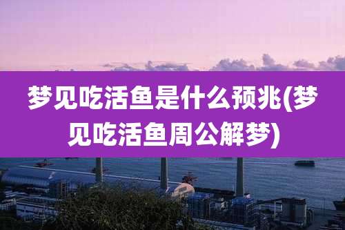 梦见吃活鱼是什么预兆(梦见吃活鱼周公解梦)