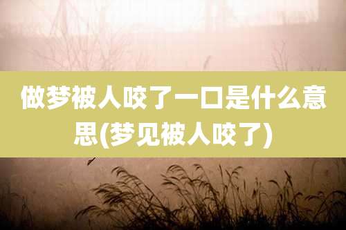 做梦被人咬了一口是什么意思(梦见被人咬了)