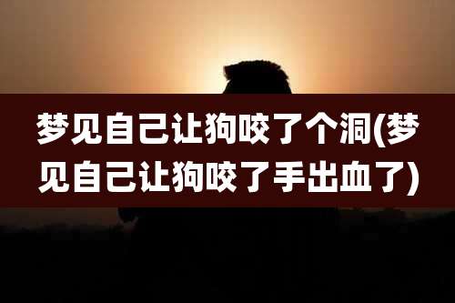 梦见自己让狗咬了个洞(梦见自己让狗咬了手出血了)