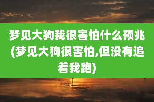 梦见大狗我很害怕什么预兆(梦见大狗很害怕,但没有追着我跑)