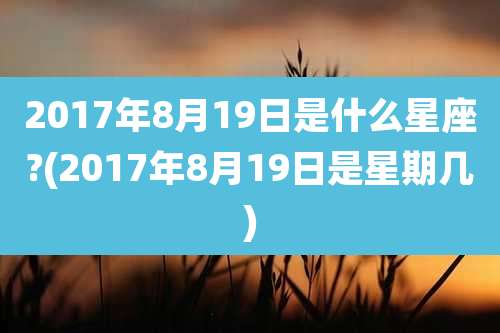 2017年8月19日是什么星座?(2017年8月19日是星期几)