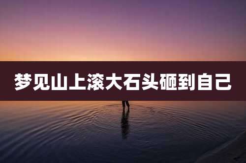 梦见山上滚大石头砸到自己