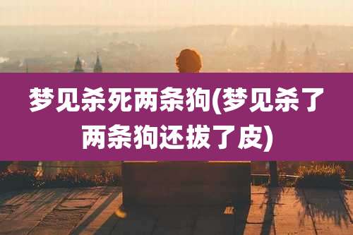 梦见杀死两条狗(梦见杀了两条狗还拔了皮)