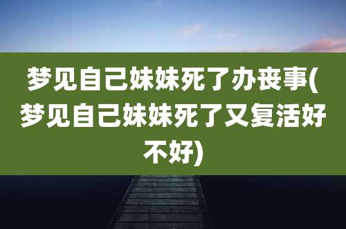 梦见自己妹妹死了办丧事(梦见自己妹妹死了又复活好不好)