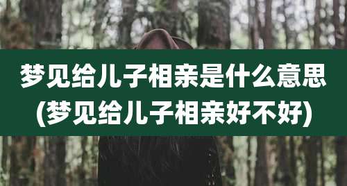 梦见给儿子相亲是什么意思(梦见给儿子相亲好不好)