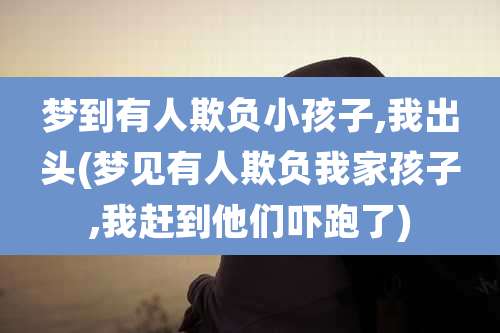 梦到有人欺负小孩子,我出头(梦见有人欺负我家孩子,我赶到他们吓跑了)