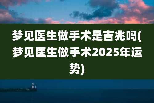 梦见医生做手术是吉兆吗(梦见医生做手术2025年运势)
