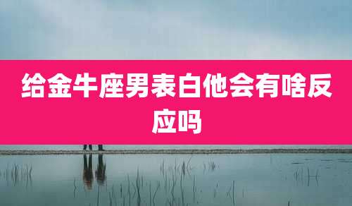 给金牛座男表白他会有啥反应吗
