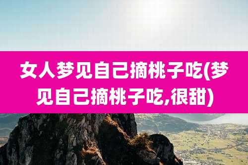 女人梦见自己摘桃子吃(梦见自己摘桃子吃,很甜)