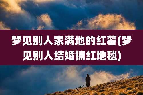 梦见别人家满地的红薯(梦见别人结婚铺红地毯)