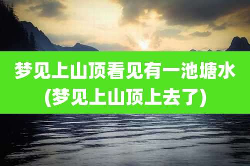 梦见上山顶看见有一池塘水(梦见上山顶上去了)