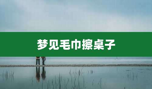 梦见毛巾擦桌子