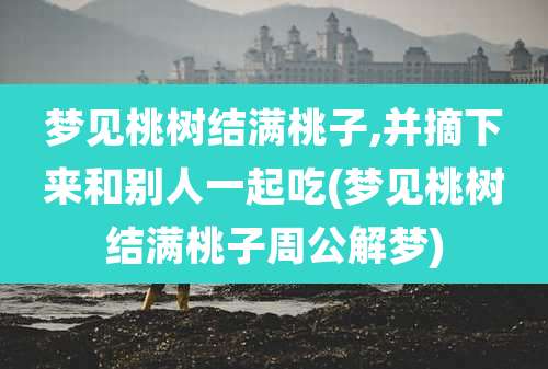 梦见桃树结满桃子,并摘下来和别人一起吃(梦见桃树结满桃子周公解梦)