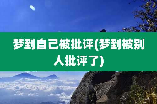 梦到自己被批评(梦到被别人批评了)