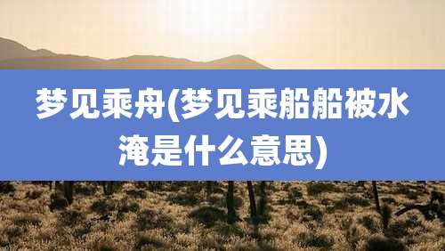 梦见乘舟(梦见乘船船被水淹是什么意思)