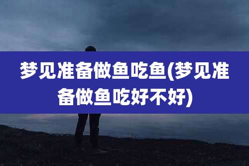 梦见准备做鱼吃鱼(梦见准备做鱼吃好不好)