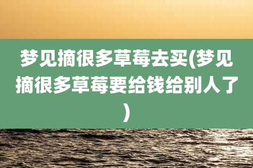 梦见摘很多草莓去买(梦见摘很多草莓要给钱给别人了)