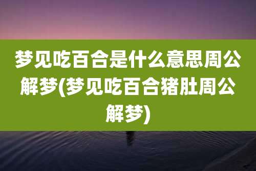 梦见吃百合是什么意思周公解梦(梦见吃百合猪肚周公解梦)